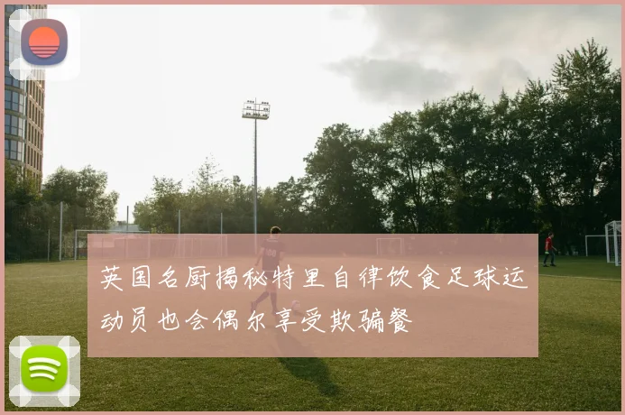英国名厨揭秘特里自律饮食足球运动员也会偶尔享受欺骗餐