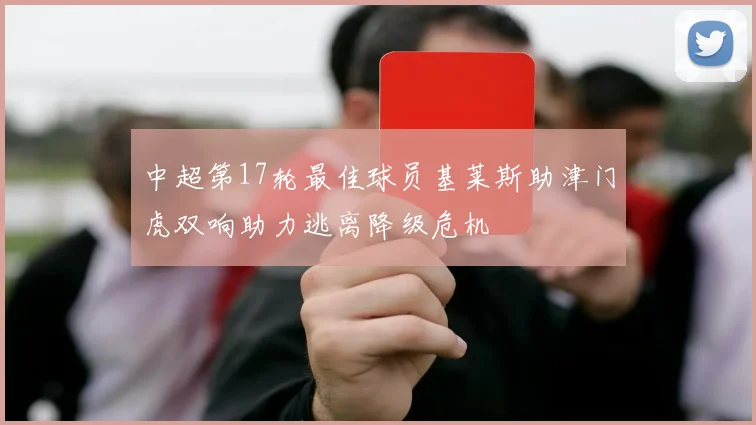 中超第17轮最佳球员基莱斯助津门虎双响助力逃离降级危机