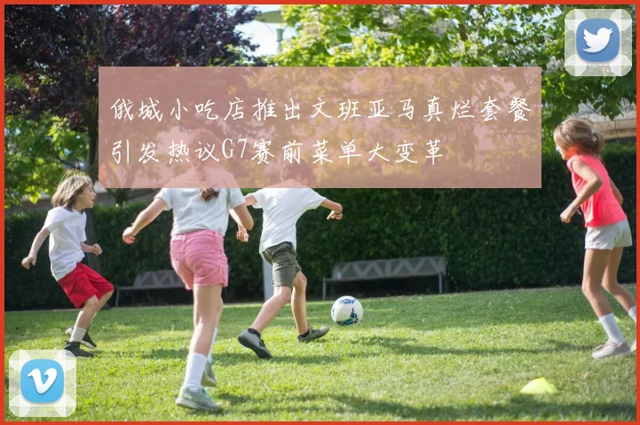 俄城小吃店推出文班亚马真烂套餐引发热议G7赛前菜单大变革