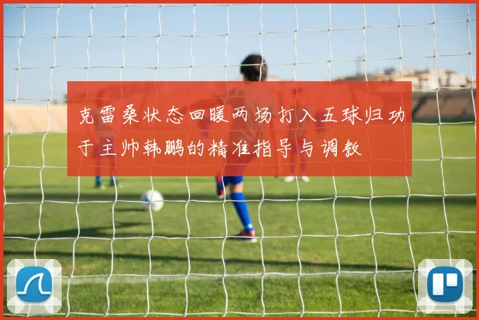 克雷桑状态回暖两场打入五球归功于主帅韩鹏的精准指导与调教