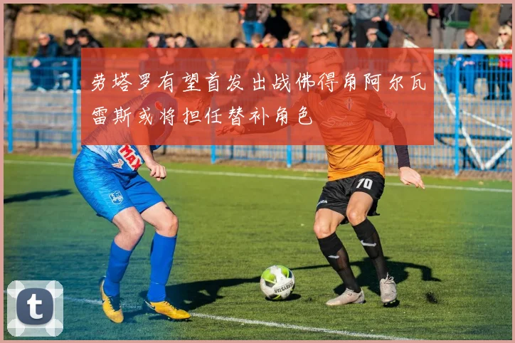 劳塔罗有望首发出战佛得角阿尔瓦雷斯或将担任替补角色