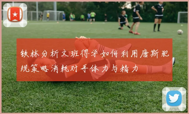 铁林分析文班得学如何利用唐斯犯规策略消耗对手体力与精力
