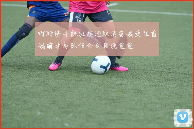 町野修斗航班接连取消备战受阻首战前才与队伍会合困境重重