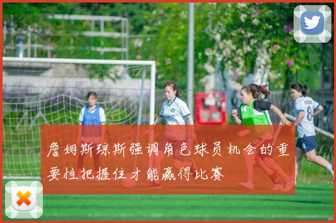 詹姆斯琼斯强调角色球员机会的重要性把握住才能赢得比赛