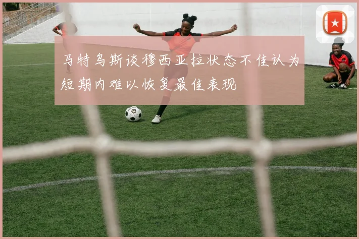 马特乌斯谈穆西亚拉状态不佳认为短期内难以恢复最佳表现