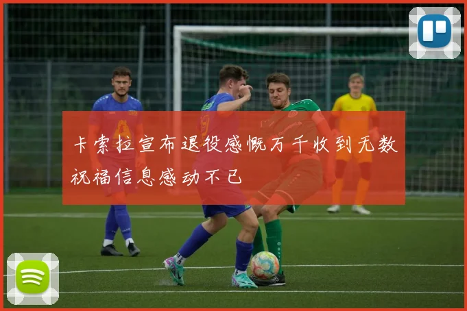 卡索拉宣布退役感慨万千收到无数祝福信息感动不已