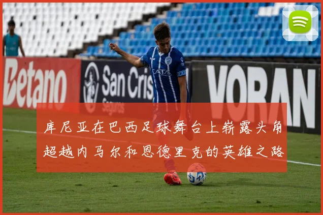 库尼亚在巴西足球舞台上崭露头角超越内马尔和恩德里克的英雄之路