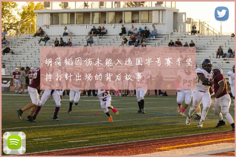 胡荷韬因伤未能入选国字号赛季坚持打针出场的背后故事