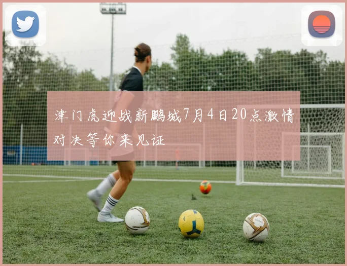 津门虎迎战新鹏城7月4日20点激情对决等你来见证
