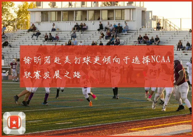 徐昕若赴美打球更倾向于选择NCAA联赛发展之路