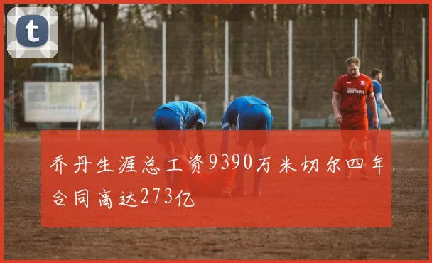 乔丹生涯总工资9390万米切尔四年合同高达273亿