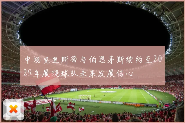 中场克里斯蒂与伯恩茅斯续约至2029年展现球队未来发展信心