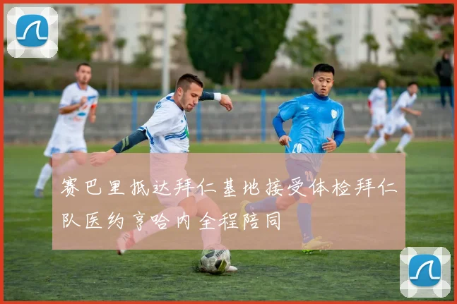 赛巴里抵达拜仁基地接受体检拜仁队医约亨哈内全程陪同
