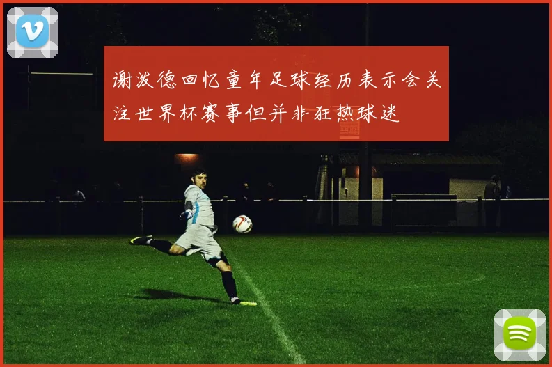 谢泼德回忆童年足球经历表示会关注世界杯赛事但并非狂热球迷