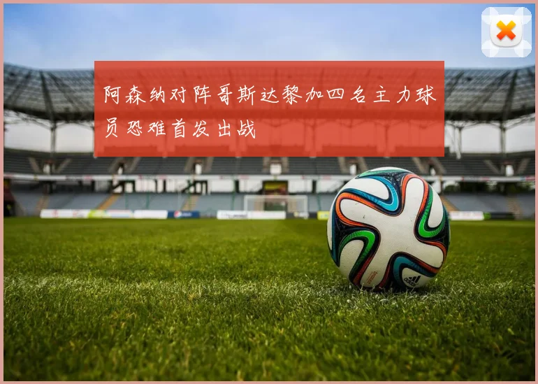 阿森纳对阵哥斯达黎加四名主力球员恐难首发出战